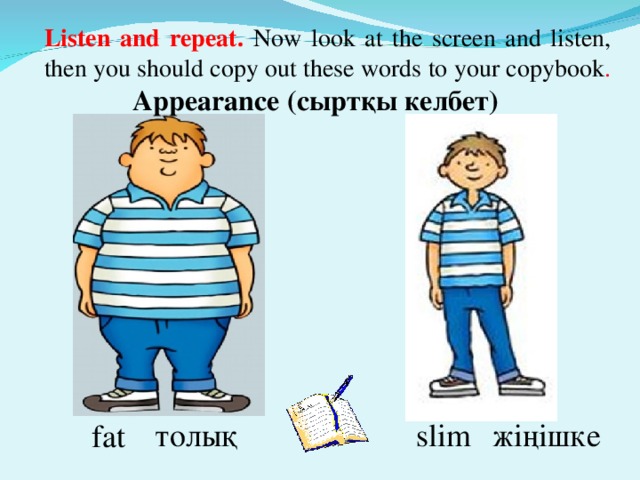 Listen and repeat. Now look at the screen and listen, then you should copy out these words to your copybook . Appearance ( сыртқы келбет ) slim толық жіңішке fat