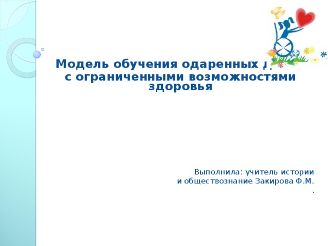     Модель обучения одаренных детей с ограниченными возможностями здоровья     Выполнила: учитель истории  и обществознание Закирова Ф.М.  .  