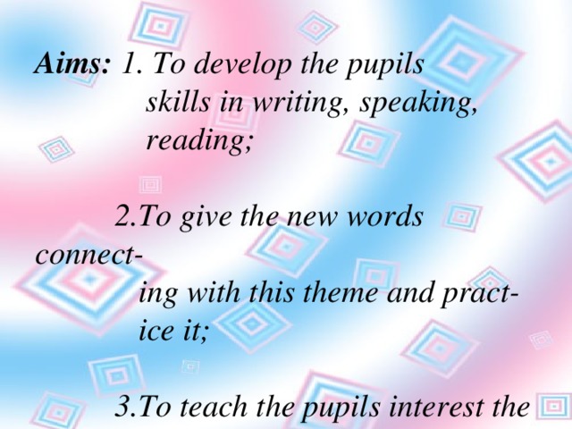 Aims: 1. To develop the pupils  skills in writing, speaking,  reading;   2.To give the new words connect-  ing with this theme and pract-  ice it;   3.To teach the pupils interest the  English lesson.