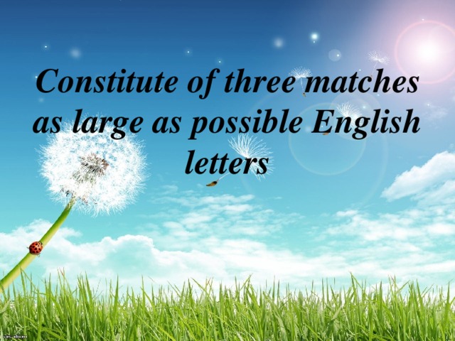 Constitute of three matches as large as possible English letters
