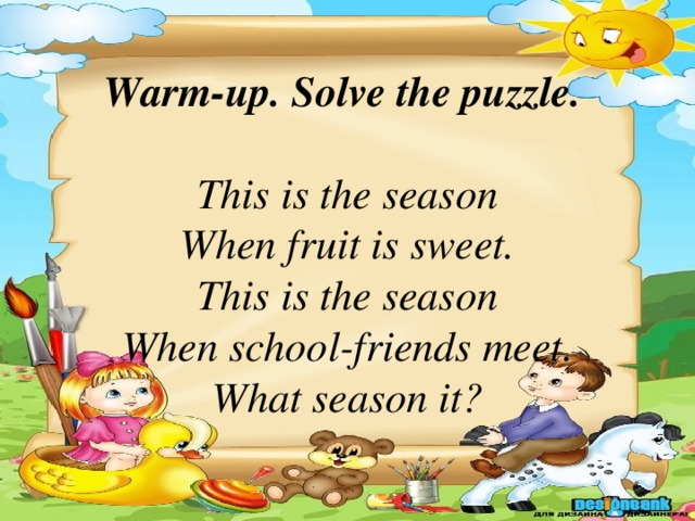 Warm-up. Solve the puzzle.   This is the season  When fruit is sweet.  This is the season  When school-friends meet.  What season it?