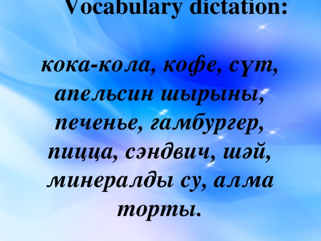 Vocabulary dictation:   кока-кола, кофе, сүт, апельсин шырыны, печенье, гамбургер, пицца, сэндвич, шәй, минералды су, алма торты.