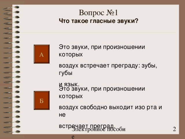 Вопрос №1  Что такое гласные звуки?   Это звуки, при произношении которых воздух встречает преграду: зубы, губы и язык.  А Это звуки, при произношении которых воздух свободно выходит изо рта и не встречает преград. Б