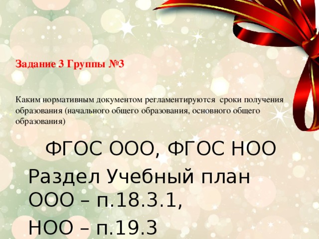 Задание 3 Группы №3    Каким нормативным документом регламентируются сроки получения образования (начального общего образования, основного общего образования) ФГОС ООО, ФГОС НОО Раздел Учебный план ООО – п.18.3.1, НОО – п.19.3