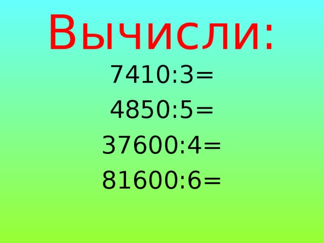 Вычисли: 7410:3= 4850:5= 37600:4= 81600:6=