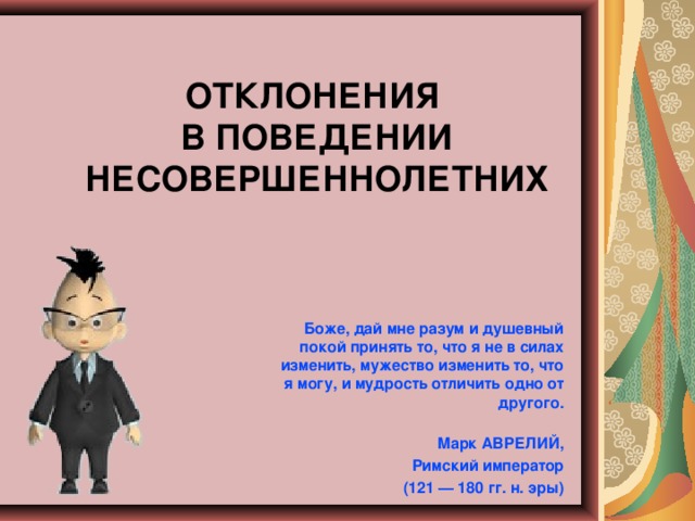 ОТКЛОНЕНИЯ  В ПОВЕДЕНИИ НЕСОВЕРШЕННОЛЕТНИХ Боже, дай мне разум и душевный покой принять то, что я не в силах изменить, мужество изменить то, что я могу, и мудрость отличить одно от другого.  Марк АВРЕЛИЙ, Римский император (121 — 180 гг. н. эры)