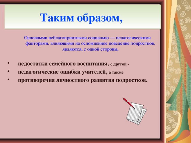 Таким образом,  Основными неблагоприятными социально — педагогическими факторами, влияющими на осложненное поведение подростков, являются, с одной стороны,