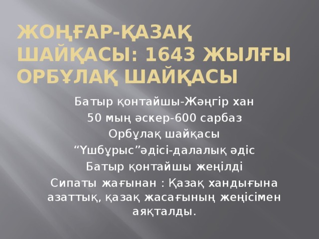 Жоңғар-қазақ шайқасы: 1643 жылғы Орбұлақ шайқасы Батыр қонтайшы-Жәңгір хан 50 мың әскер-600 сарбаз Орбұлақ шайқасы “ Үшбұрыс”әдісі-далалық әдіс Батыр қонтайшы жеңілді Сипаты жағынан : Қазақ хандығына азаттық, қазақ жасағының жеңісімен аяқталды.