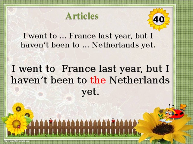 Articles 40 I went to … France last year, but I haven’t been to … Netherlands yet. I went to France last year, but I haven’t been to the Netherlands yet.