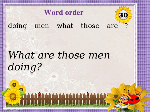 Word order  30 doing – men – what – those – are - ? What are those men doing?