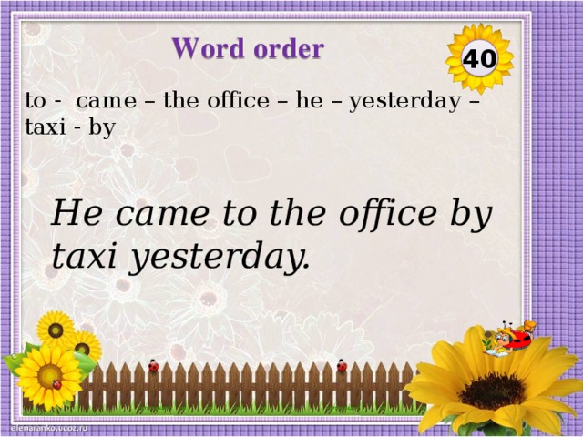 Word order 40 to - came – the office – he – yesterday – taxi - by He came to the office by taxi yesterday.