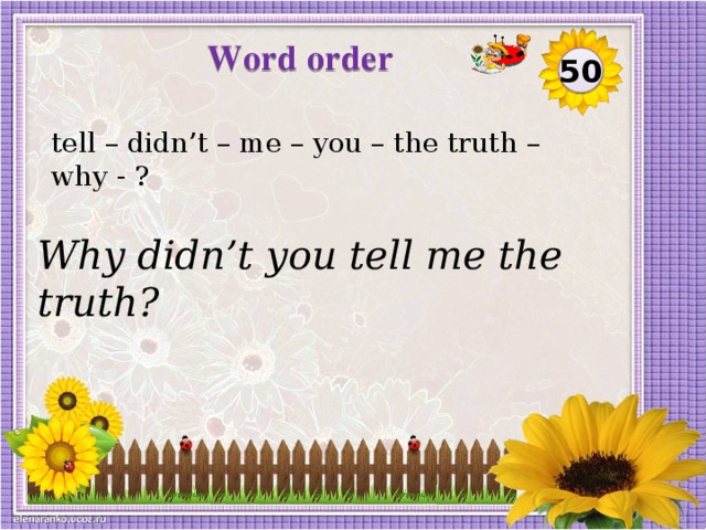 Word order 50 tell – didn’t – me – you – the truth – why - ? Why didn’t you tell me the truth?