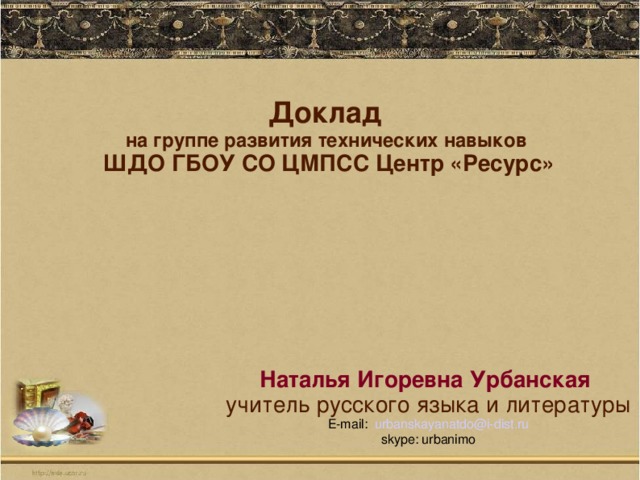 Доклад  на группе развития технических навыков  ШДО ГБОУ СО ЦМПСС Центр «Ресурс» Наталья Игоревна Урбанская  учитель русского языка и литературы  E-mail: urbanskayanatdo@i-dist.ru  skype: urbanimo