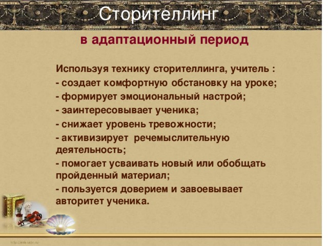 Сторителлинг   в адаптационный период Используя технику сторителлинга, учитель : - создает комфортную обстановку на уроке; - формирует эмоциональный настрой; - заинтересовывает ученика; - снижает уровень тревожности; - активизирует речемыслительную деятельность; - помогает усваивать новый или обобщать пройденный материал; - пользуется доверием и завоевывает авторитет ученика.