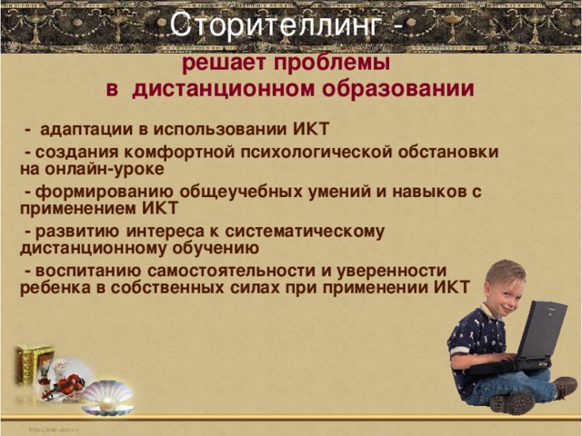 Сторителлинг -   решает проблемы  в дистанционном образовании      - адаптации в использовании ИКТ   - создания комфортной психологической обстановки на онлайн-уроке  - формированию общеучебных умений и навыков с применением ИКТ  - развитию интереса к систематическому дистанционному обучению  - воспитанию самостоятельности и уверенности ребенка в собственных силах при применении ИКТ