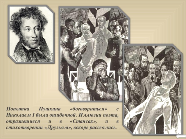 Попытка Пушкина «договориться» с Николаем I была ошибочной. Иллюзии поэта, отразившиеся и в «Стансах», и в стихотворении «Друзьям», вскоре рассеялись.