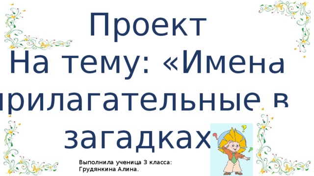 Проект На тему: «Имена прилагательные в загадках» Выполнила ученица 3 класса: Грудянкина Алина.