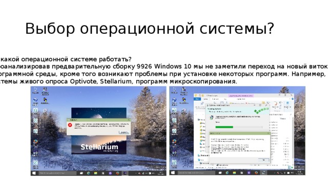 Выбор операционной системы? На какой операционной системе работать?  Проанализировав предварительную сборку 9926 Windows 10 мы не заметили переход на новый виток развития программной среды, кроме того возникают проблемы при установке некоторых программ. Например, системы живого опроса Optivote, Stellarium, программ микроскопирования.