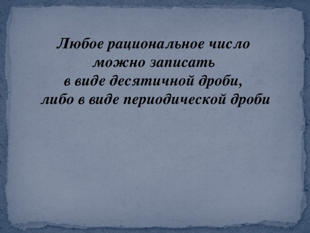 Любое рациональное число  можно записать в виде десятичной дроби,  либо в виде периодической дроби