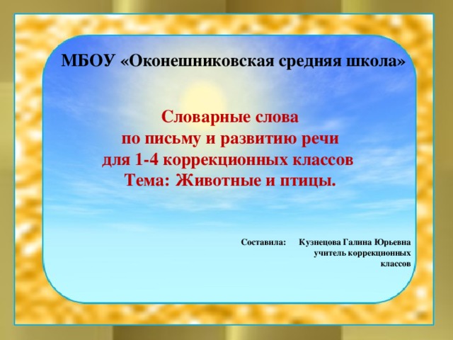 МБОУ «Оконешниковская средняя школа» Словарные слова по письму и развитию речи для 1-4 коррекционных классов Тема: Животные и птицы.      Составила: Кузнецова Галина Юрьевна  учитель коррекционных  классов