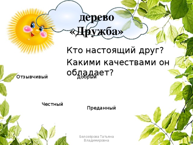 дерево  «Дружба» Кто настоящий друг? Какими качествами он обладает? Отзывчивый Добрый Честный Преданный Белозёрова Татьяна Владимировна