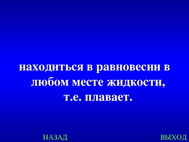 находиться в равновесии в любом месте жидкости, т.е. плавает. НАЗАД ВЫХОД