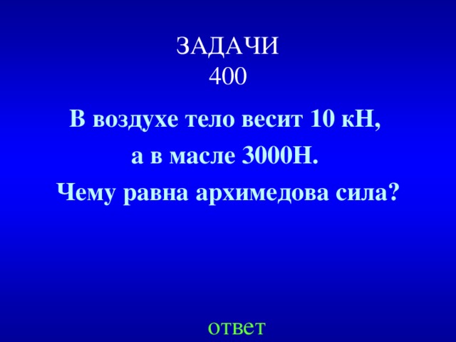 ЗАДАЧИ  400 В воздухе тело весит 10 кН, а в масле 3000Н. Чему равна архимедова сила? ответ
