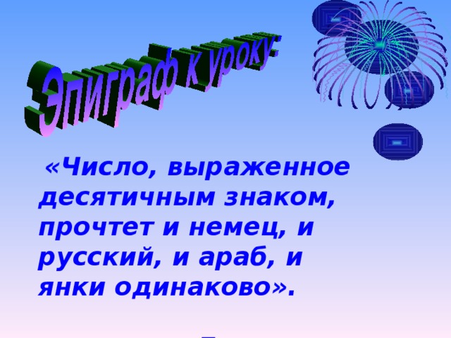 «Число, выраженное десятичным знаком, прочтет и немец, и русский, и араб, и янки одинаково».   Д. Менделеев.