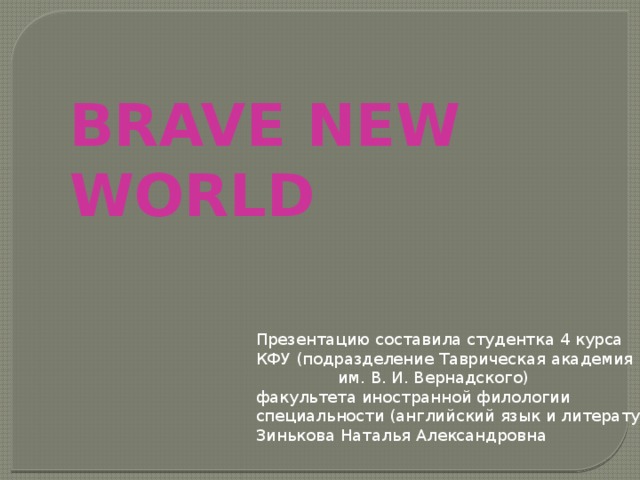 BRAVE NEW WORLD Презентацию составила студентка 4 курса КФУ (подразделение Таврическая академия им. В. И. Вернадского) факультета иностранной филологии специальности (английский язык и литература) Зинькова Наталья Александровна