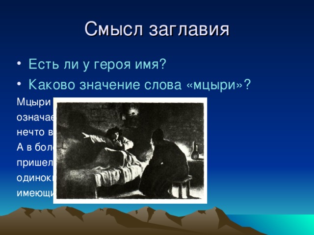 Смысл заглавия Есть ли у героя имя? Каково значение слова «мцыри»? Мцыри – на грузинском языке означает «неслужащий монах», нечто вроде «послушника». А в более широком смысле: пришелец, чужеземец, одинокий человек, не имеющий родных, близких.