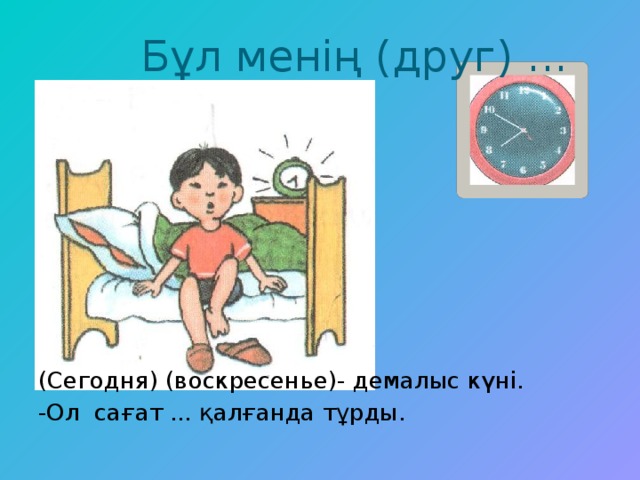 Бұл менің (друг) ... (Сегодня) (воскресенье)- демалыс күні. -Ол сағат ... қалғанда тұрды.