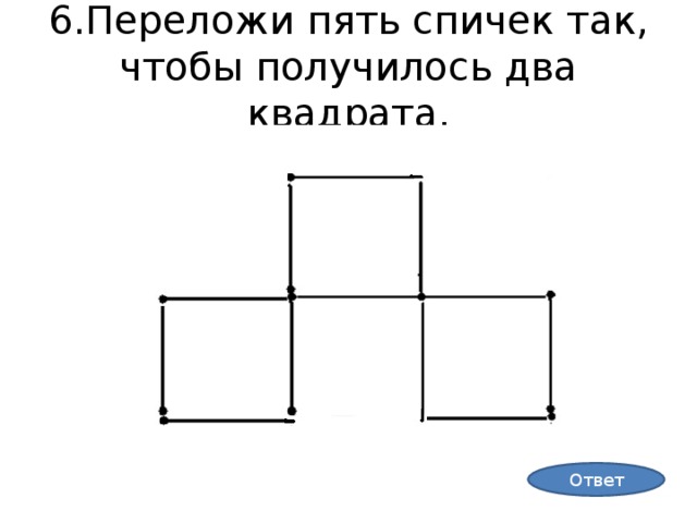 6.Переложи пять спичек так, чтобы получилось два квадрата. Ответ