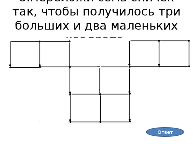 8.Переложи семь спичек так, чтобы получилось три больших и два маленьких квадрата. Ответ