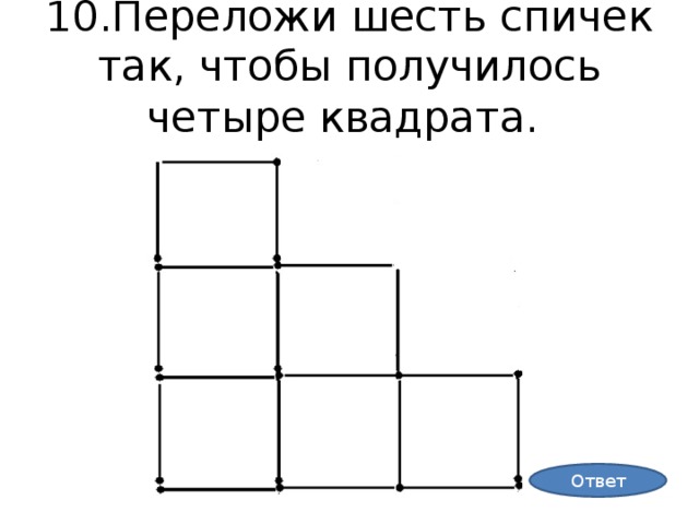 10.Переложи шесть спичек так, чтобы получилось четыре квадрата . Ответ
