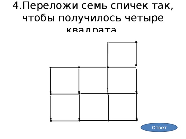 4.Переложи семь спичек так, чтобы получилось четыре квадрата. Ответ