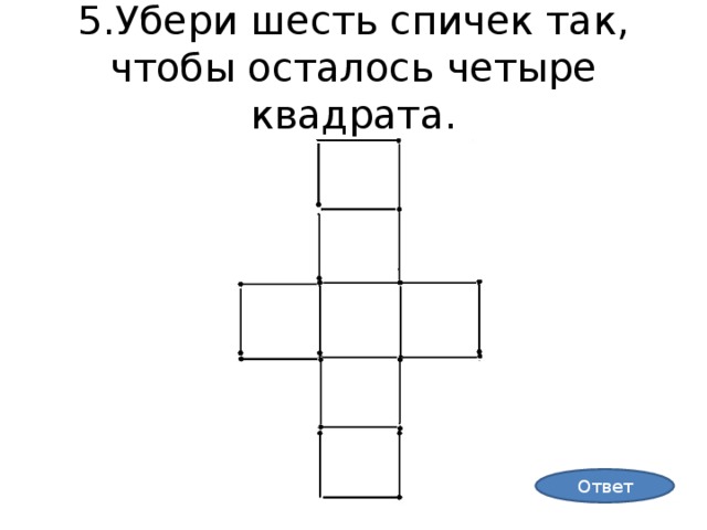 5.Убери шесть спичек так, чтобы осталось четыре квадрата. Ответ