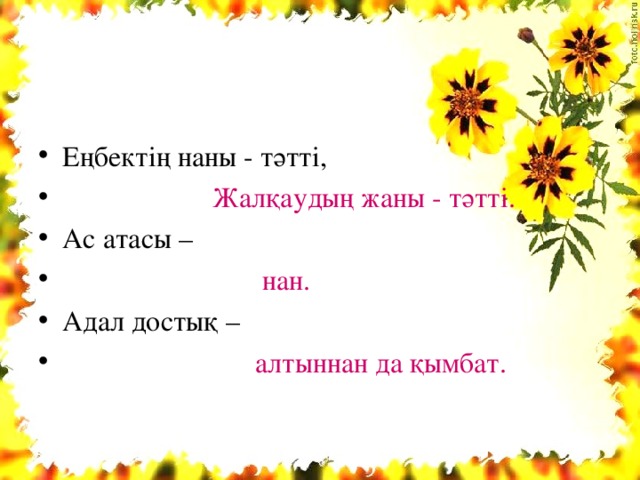 Еңбектің наны - тәтті,  Жалқаудың жаны - тәтті. Ас атасы –  нан. Адал достық –  алтыннан да қымбат.