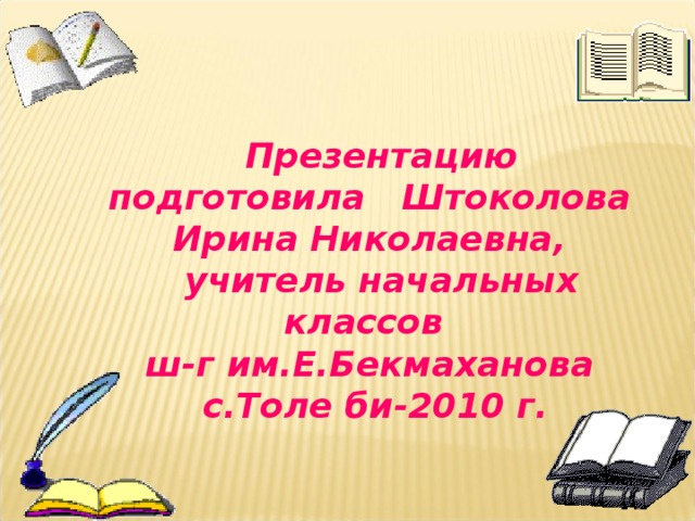 Презентацию подготовила Штоколова Ирина Николаевна,  учитель начальных классов  ш-г им.Е.Бекмаханова  с.Толе би-2010 г.