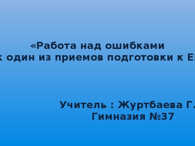 «Работа над ошибками  как один из приемов подготовки к ЕНТ» Учитель : Журтбаева Г.Т. Гимназия №37