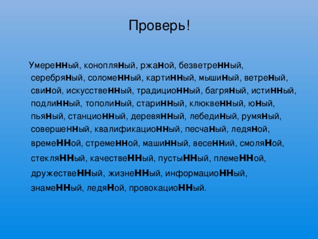 Проверь!  Умере нн ый, конопля н ый, ржа н ой, безветре нн ый, серебря н ый, соломе нн ый, карти нн ый, мыши н ый, ветре н ый, сви н ой, искусстве нн ый, традицио нн ый, багря н ый, исти нн ый, подли нн ый, тополи н ый, стари нн ый, клюкве нн ый, ю н ый, пья н ый, станцио нн ый, деревя нн ый, лебеди н ый, румя н ый, соверше н н ый, квалификацио нн ый, песча н ый, ледя н ой, време нн ой, стреме нн ой, маши нн ый, весе нн ий, смоля н ой, стекля нн ый, качестве нн ый, пусты нн ый, племе нн ой, дружестве нн ый, жизне нн ый, информацио нн ый, знаме нн ый, ледя н ой, провокацио нн ый.