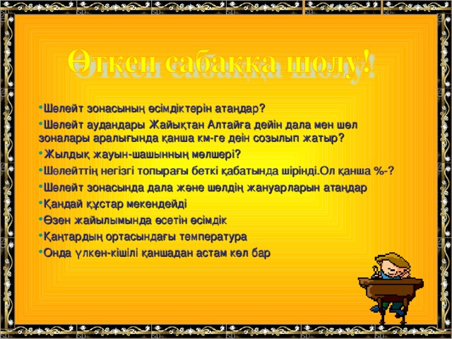 Шөлейт зонасының өсімдіктерін атаңдар? Шөлейт аудандары Жайықтан Алтайға дейін дала мен шөл зоналары аралығында қанша км-ге деін созылып жатыр? Жылдық жауын-шашынның мөлшері? Шөлейттің негізгі топырағы беткі қабатында шірінді.Ол қанша %- ? Шөлейт зонасында дала және шөлдің жануарларын атаңдар Қандай құстар мекендейді Өзен жайылымында өсетін өсімдік Қаңтардың ортасындағы температура Онда үлкен-кішілі қаншадан астам көл бар