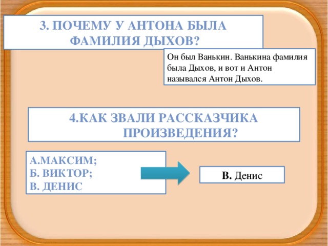 3. Почему у Антона Была  фамилия дыхов? Он был Ванькин. Ванькина фамилия была Дыхов, и вот и Антон назывался Антон Дыхов. 4.Как звали рассказчика произведения? А.Максим; Б. Виктор; В. Денис В. Денис