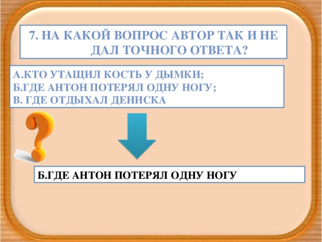 7. На какой вопрос автор так и не дал точного ответа? А.Кто утащил кость у дымки; Б.Где Антон потерял одну ногу; В. Где отдыхал дениска Б.Где Антон потерял одну ногу