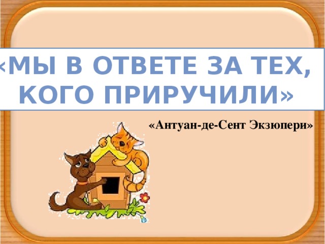 «Мы в ответе за тех, Кого приручили» «Антуан-де-Сент Экзюпери»