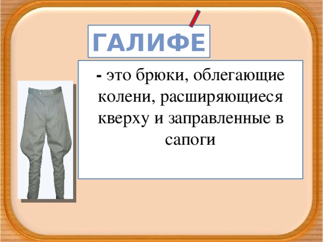 Галифе -  это брюки, облегающие колени, расширяющиеся кверху и заправленные в сапоги