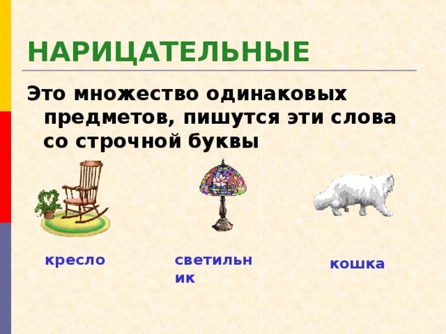 НАРИЦАТЕЛЬНЫЕ Это множество одинаковых предметов, пишутся эти слова со строчной буквы кресло светильник кошка