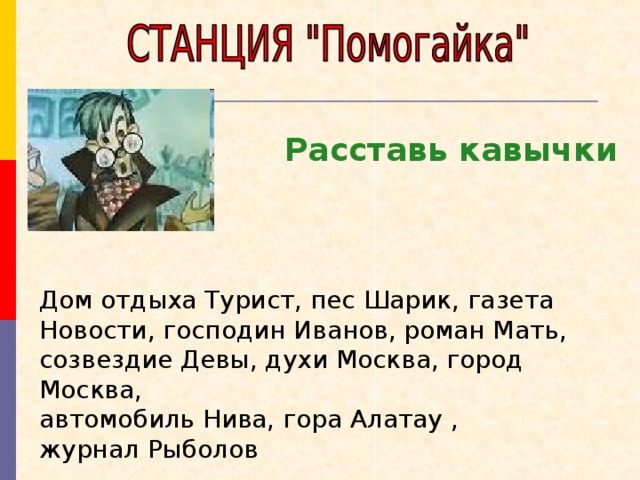 Расставь кавычки Дом отдыха Турист, пес Шарик, газета Новости, господин Иванов, роман Мать, созвездие Девы, духи Москва, город Москва, автомобиль Нива, гора Алатау , журнал Рыболов