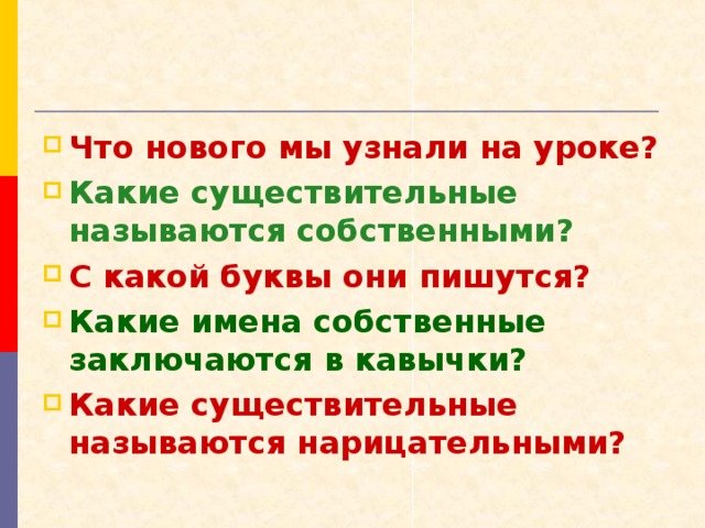 Что нового мы узнали на уроке? Какие существительные называются собственными? С какой буквы они пишутся? Какие имена собственные заключаются в кавычки? Какие существительные называются нарицательными?