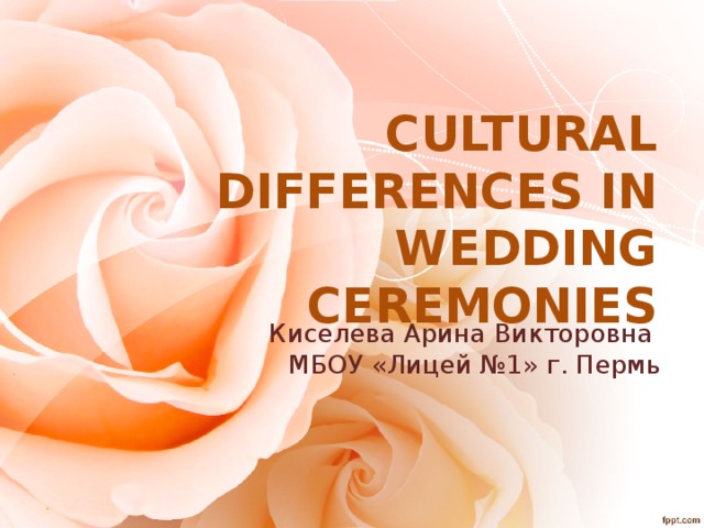 CULTURAL DIFFERENCES IN WEDDING CEREMONIES Киселева Арина Викторовна МБОУ «Лицей №1» г. Пермь