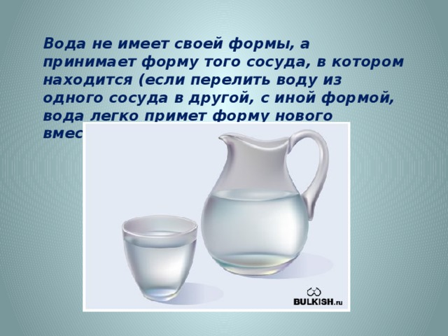 Вода не имеет своей формы, а принимает форму того сосуда, в котором находится (если перелить воду из одного сосуда в другой, с иной формой, вода легко примет форму нового вместилища). http://nifiga-sebe.ru/uploads/posts/2009-09/1252420352_1.jpg